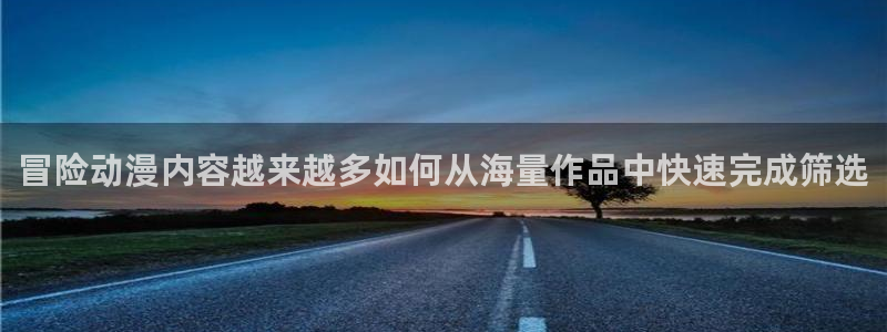 动漫天堂国漫免费观看:冒险动漫内容越来越多如何从海量作品中快速完成筛选配图