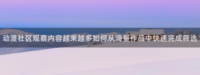 动漫天堂今日热门：动漫社区观察内容越来越多如何从海量作品中快速完成筛选配图