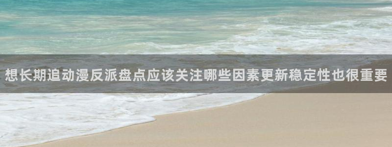 动漫天堂动画片大全：想长期追动漫反派盘点应该关注哪些因素更新稳定性也很重要配图