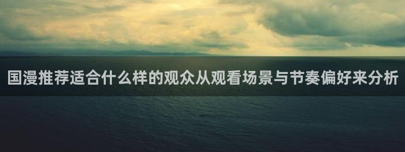2026动漫天堂国漫:国漫推荐适合什么样的观众从观看场景与节奏偏好来分析配图