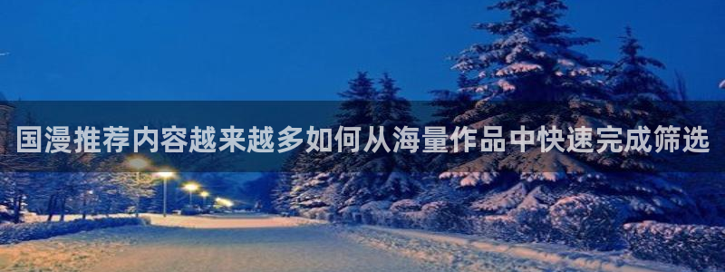 动漫天堂推荐列表:国漫推荐内容越来越多如何从海量作品中快速完成筛选配图