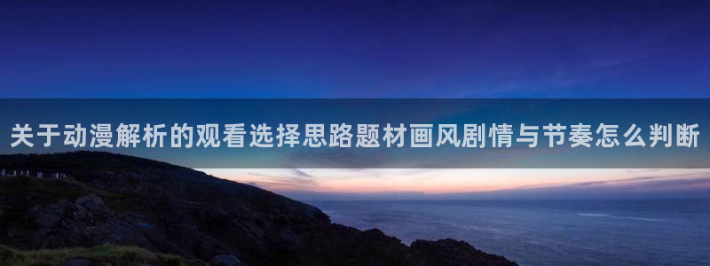 动漫天堂每日热门:关于动漫解析的观看选择思路题材画风剧情与节奏怎么判断配图