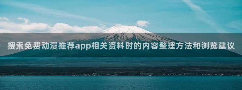 动漫天堂新番追番：搜索免费动漫推荐app相关资料时的内容整理方法和浏览建议配图