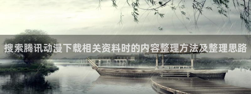动漫天堂动漫免费观看：搜索腾讯动漫下载相关资料时的内容整理方法及整理思路配图