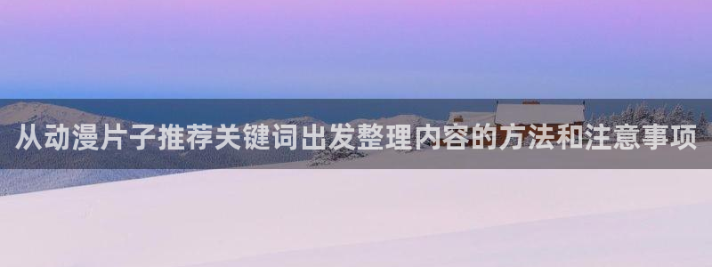 动漫天堂热门动漫推荐:从动漫片子推荐关键词出发整理内容的方法和注意事项配图