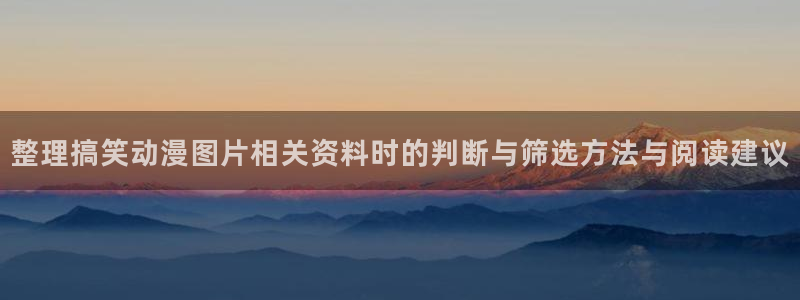 动漫天堂全部作品:整理搞笑动漫图片相关资料时的判断与筛选方法与阅读建议配图