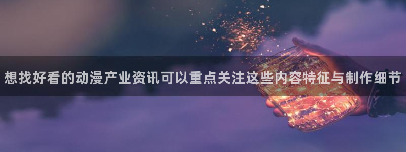 2026动漫天堂热门动漫:想找好看的动漫产业资讯可以重点关注这些内容特征与制作细节配图