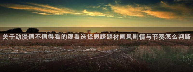 动漫天堂动漫最新更新:关于动漫值不值得看的观看选择思路题材画风剧情与节奏怎么判断配图