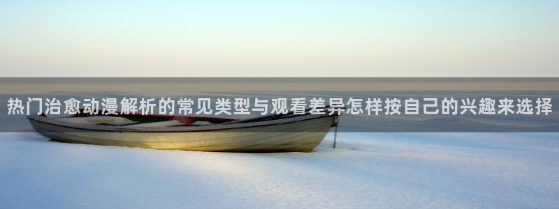 动漫天堂动漫分类大全:热门治愈动漫解析的常见类型与观看差异怎样按自己的兴趣来选择配图