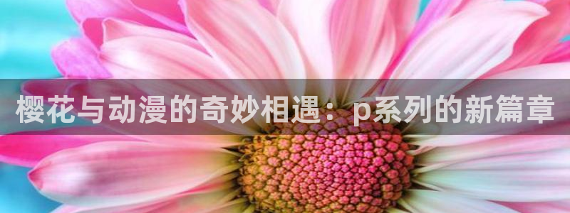 动漫天堂最近更新:樱花与动漫的奇妙相遇:p系列的新篇章配图