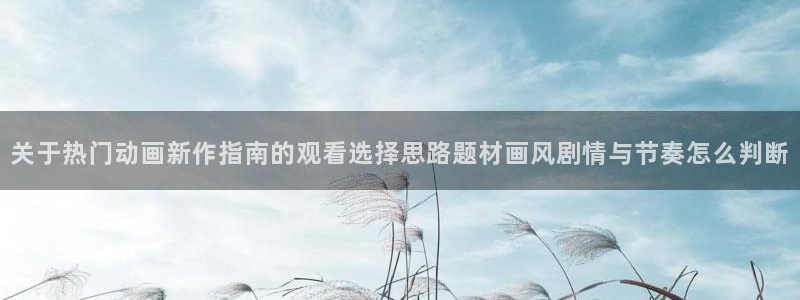 动漫天堂全部作品:关于热门动画新作指南的观看选择思路题材画风剧情与节奏怎么判断配图