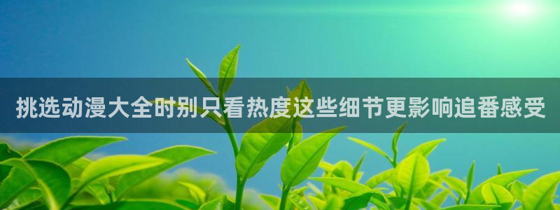 动漫天堂动漫哪个好看：挑选动漫大全时别只看热度这些细节更影响追番感受配图