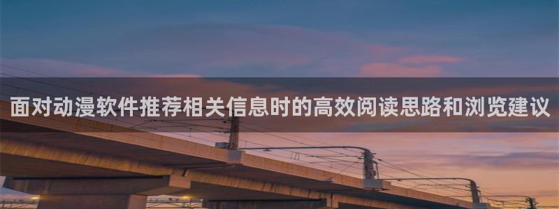 动漫天堂动漫作品：面对动漫软件推荐相关信息时的高效阅读思路和浏览建议配图