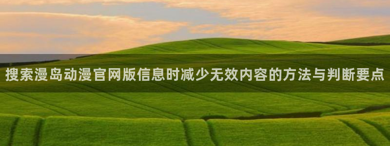 动漫天堂有哪些好看的动漫:搜索漫岛动漫官网版信息时减少无效内容的方法与判断要点配图