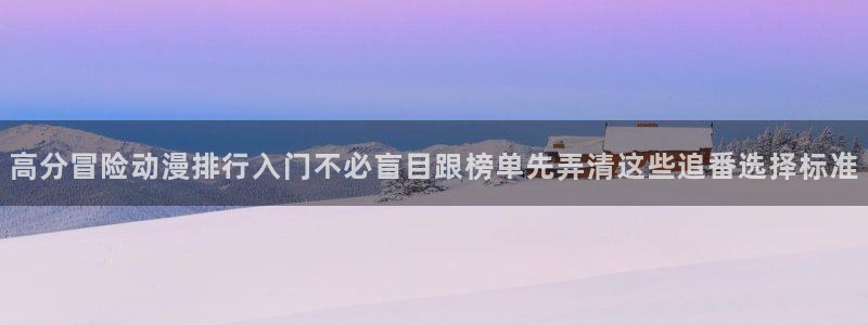 动漫天堂校园动漫推荐：高分冒险动漫排行入门不必盲目跟榜单先弄清这些追番选择标准配图