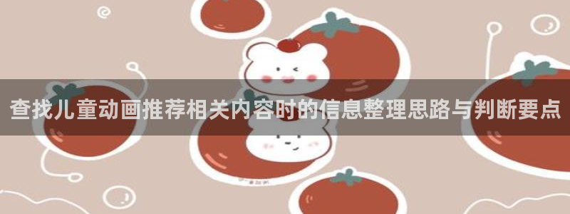 动漫天堂国漫在线观看:查找儿童动画推荐相关内容时的信息整理思路与判断要点配图
